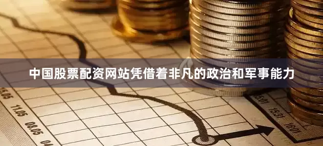 中国股票配资网站凭借着非凡的政治和军事能力