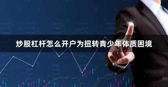 炒股杠杆怎么开户为扭转青少年体质困境