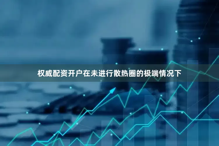 权威配资开户在未进行散热圈的极端情况下