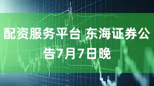 配资服务平台 东海证券公告　　7月7日晚