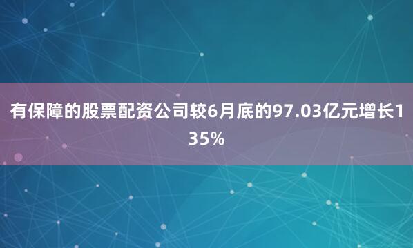有保障的股票配资公司较6月底的97.03亿元增长135%