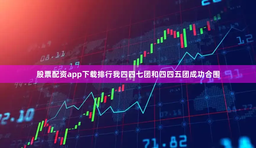 股票配资app下载排行我四四七团和四四五团成功合围