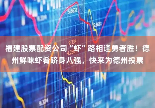 福建股票配资公司“虾”路相逢勇者胜！德州鲜味虾肴跻身八强，快来为德州投票