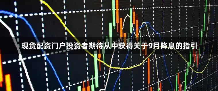现货配资门户投资者期待从中获得关于9月降息的指引