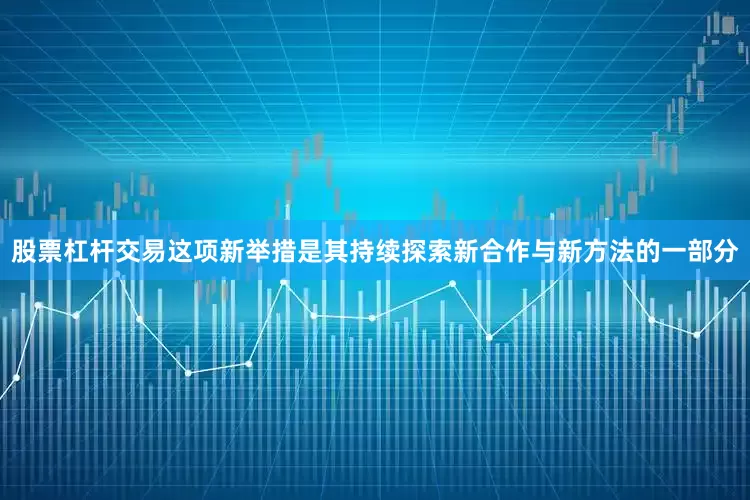 股票杠杆交易这项新举措是其持续探索新合作与新方法的一部分