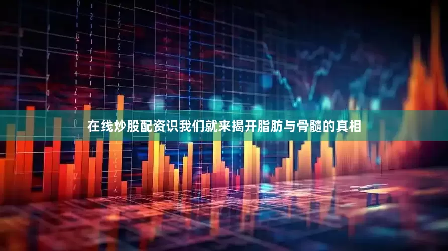 在线炒股配资识我们就来揭开脂肪与骨髓的真相