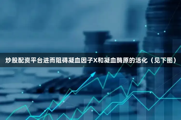 炒股配资平台进而阻碍凝血因子X和凝血酶原的活化（见下图）