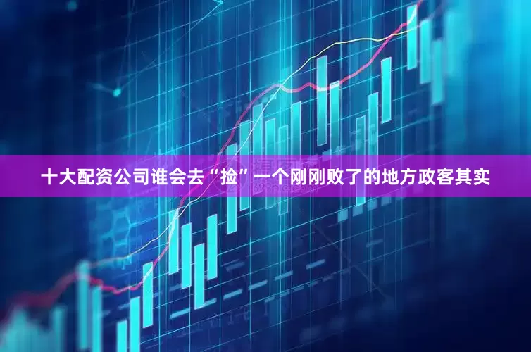 十大配资公司谁会去“捡”一个刚刚败了的地方政客其实