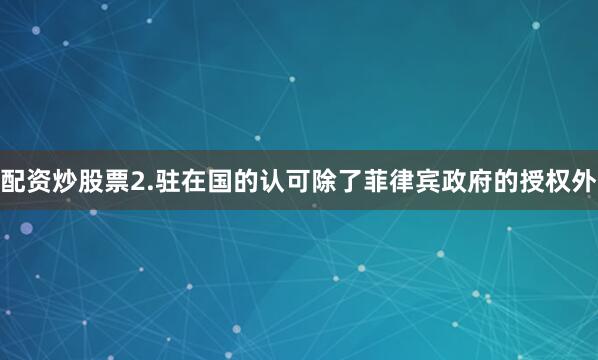 配资炒股票2.驻在国的认可除了菲律宾政府的授权外