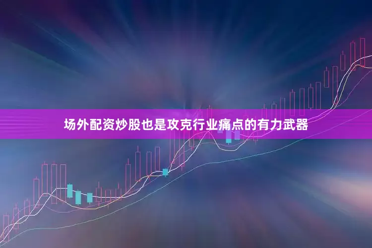 场外配资炒股也是攻克行业痛点的有力武器