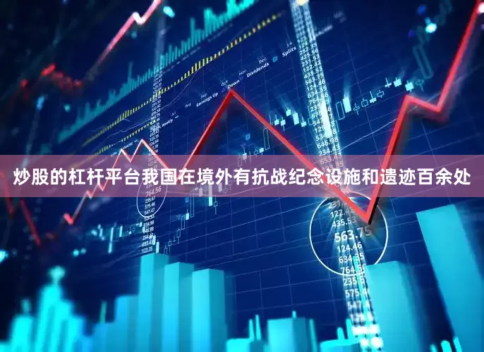 炒股的杠杆平台我国在境外有抗战纪念设施和遗迹百余处