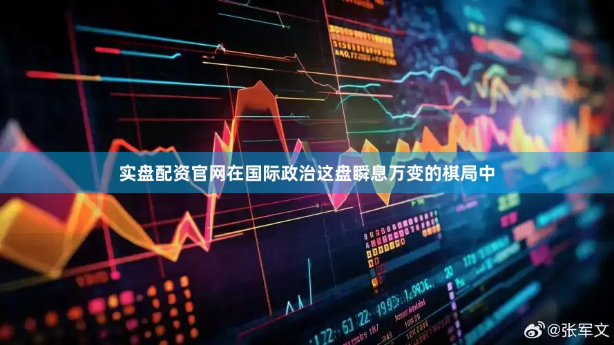 实盘配资官网在国际政治这盘瞬息万变的棋局中