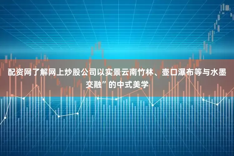 配资网了解网上炒股公司以实景云南竹林、壶口瀑布等与水墨交融”的中式美学