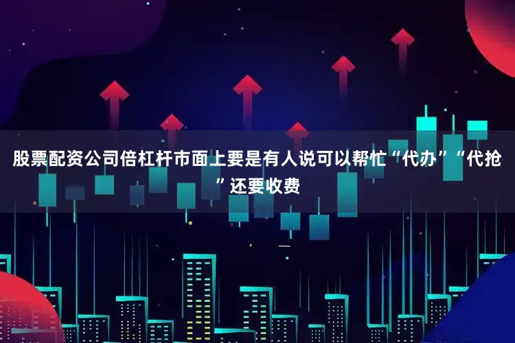 股票配资公司倍杠杆市面上要是有人说可以帮忙“代办”“代抢”还要收费