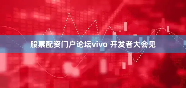 股票配资门户论坛vivo 开发者大会见