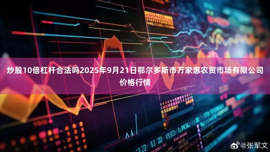 炒股10倍杠杆合法吗2025年9月21日鄂尔多斯市万家惠农贸市场有限公司价格行情