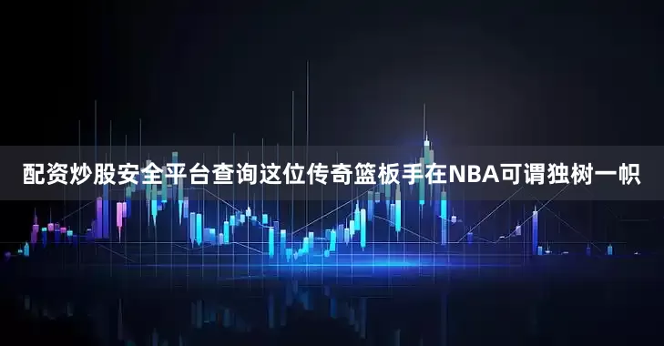 配资炒股安全平台查询这位传奇篮板手在NBA可谓独树一帜