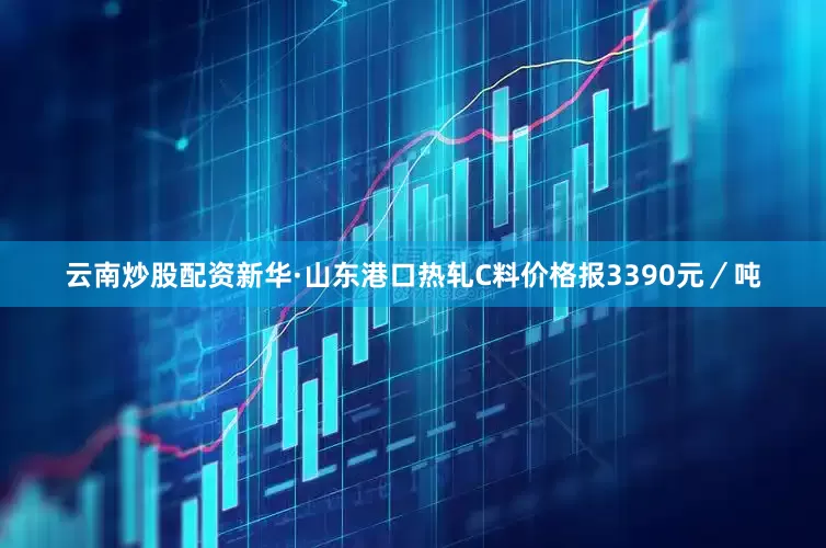 云南炒股配资新华·山东港口热轧C料价格报3390元／吨