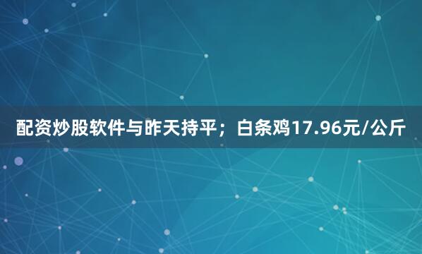 配资炒股软件与昨天持平；白条鸡17.96元/公斤