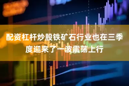配资杠杆炒股铁矿石行业也在三季度迎来了一波震荡上行