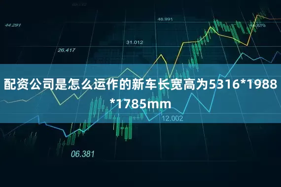 配资公司是怎么运作的新车长宽高为5316*1988*1785mm