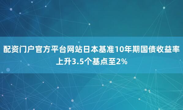 配资门户官方平台网站日本基准10年期国债收益率上升3.5个基点至2%