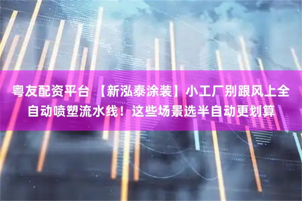 粤友配资平台 【新泓泰涂装】小工厂别跟风上全自动喷塑流水线！这些场景选半自动更划算