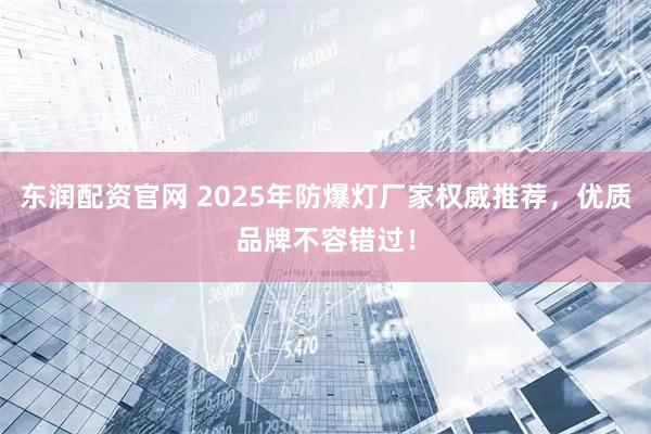 东润配资官网 2025年防爆灯厂家权威推荐，优质品牌不容错过！