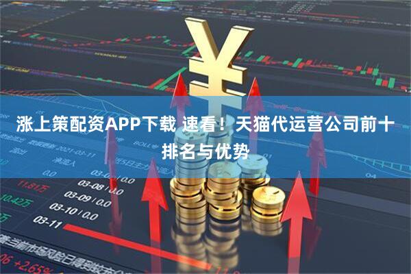 涨上策配资APP下载 速看！天猫代运营公司前十排名与优势