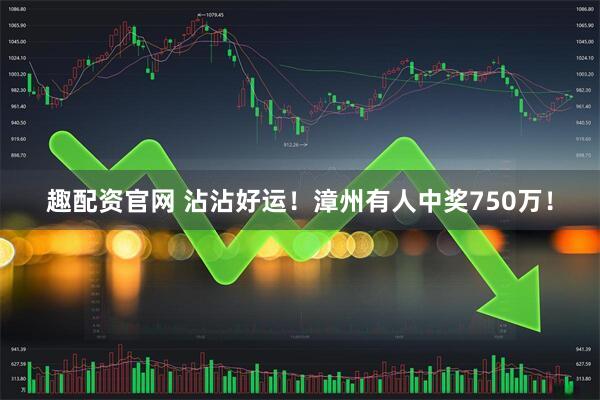 趣配资官网 沾沾好运！漳州有人中奖750万！