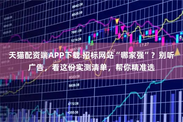 天猫配资端APP下载 招标网站“哪家强”？别听广告，看这份实测清单，帮你精准选