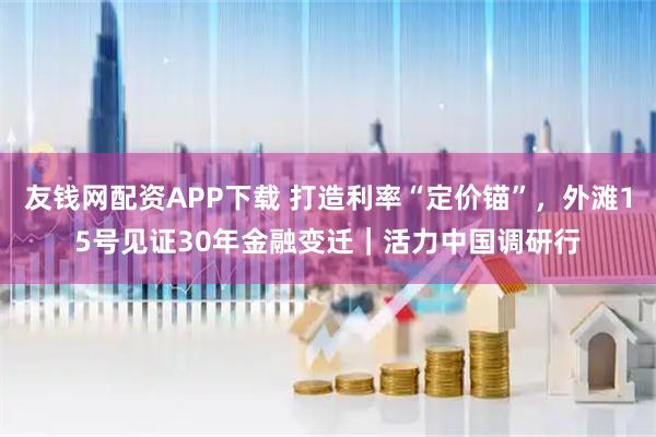 友钱网配资APP下载 打造利率“定价锚”，外滩15号见证30年金融变迁｜活力中国调研行