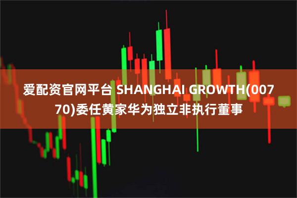 爱配资官网平台 SHANGHAI GROWTH(00770)委任黄家华为独立非执行董事
