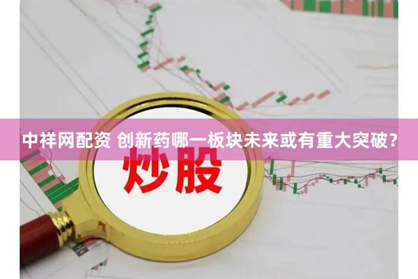 中祥网配资 创新药哪一板块未来或有重大突破？
