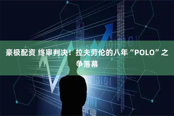 豪极配资 终审判决！拉夫劳伦的八年“POLO”之争落幕