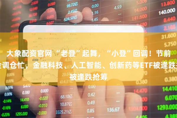 大象配资官网 “老登”起舞，“小登”回调！节前资金调仓忙，金融科技、人工智能、创新药等ETF被逢跌抢筹