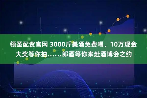 领圣配资官网 3000斤美酒免费喝、10万现金大奖等你抽……郎酒等你来赴酒博会之约