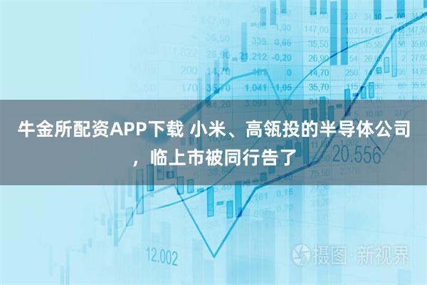 牛金所配资APP下载 小米、高瓴投的半导体公司，临上市被同行告了