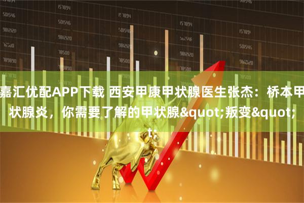 嘉汇优配APP下载 西安甲康甲状腺医生张杰：桥本甲状腺炎，你需要了解的甲状腺"叛变"