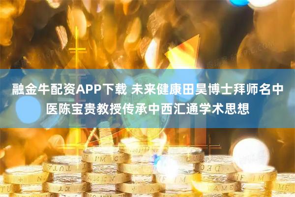 融金牛配资APP下载 未来健康田昊博士拜师名中医陈宝贵教授传承中西汇通学术思想
