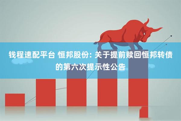 钱程速配平台 恒邦股份: 关于提前赎回恒邦转债的第六次提示性公告