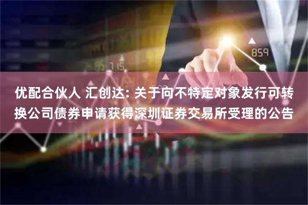 优配合伙人 汇创达: 关于向不特定对象发行可转换公司债券申请获得深圳证券交易所受理的公告