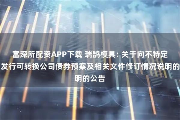 富深所配资APP下载 瑞鹄模具: 关于向不特定对象发行可转换公司债券预案及相关文件修订情况说明的公告