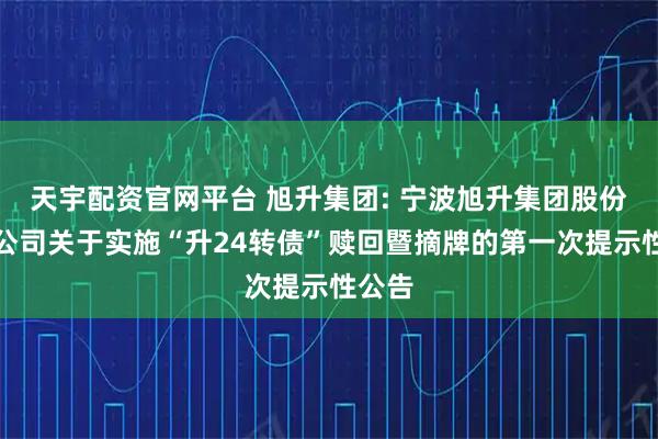 天宇配资官网平台 旭升集团: 宁波旭升集团股份有限公司关于实施“升24转债”赎回暨摘牌的第一次提示性公告