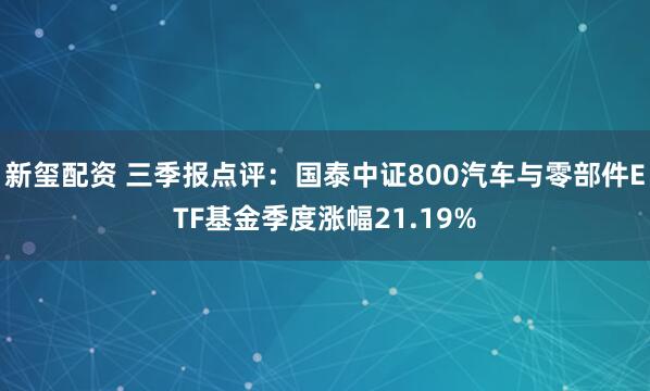 新玺配资 三季报点评：国泰中证800汽车与零部件ETF基金季度涨幅21.19%
