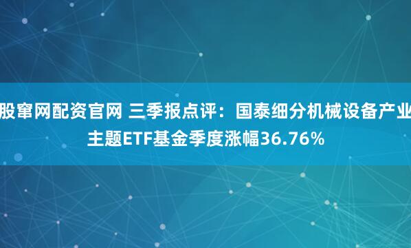 股窜网配资官网 三季报点评：国泰细分机械设备产业主题ETF基金季度涨幅36.76%