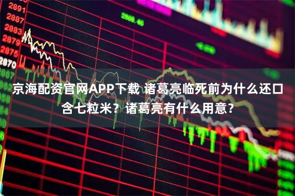 京海配资官网APP下载 诸葛亮临死前为什么还口含七粒米？诸葛亮有什么用意？