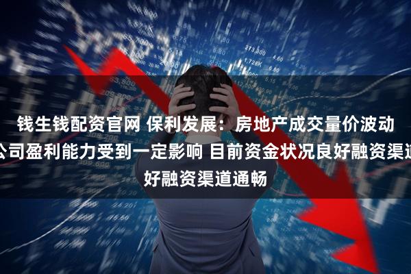 钱生钱配资官网 保利发展：房地产成交量价波动较大公司盈利能力受到一定影响 目前资金状况良好融资渠道通畅