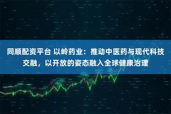 同顺配资平台 以岭药业：推动中医药与现代科技交融，以开放的姿态融入全球健康治理