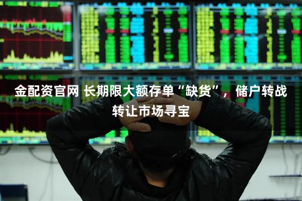 金配资官网 长期限大额存单“缺货”，储户转战转让市场寻宝